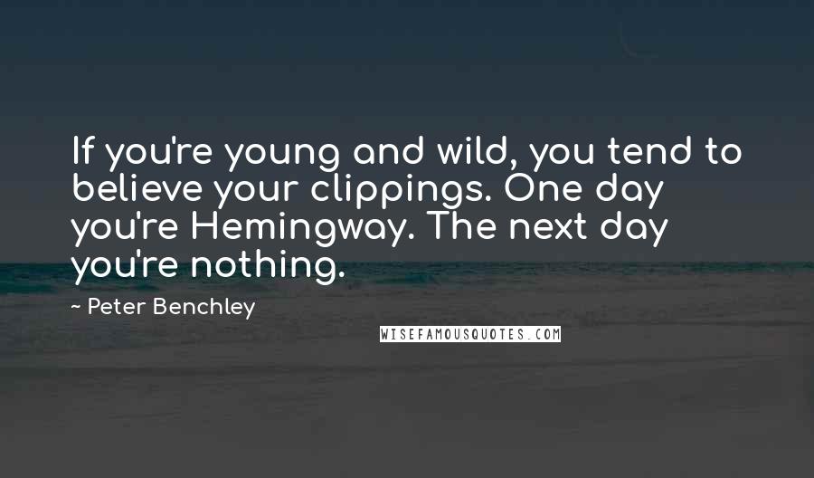 Peter Benchley Quotes: If you're young and wild, you tend to believe your clippings. One day you're Hemingway. The next day you're nothing.