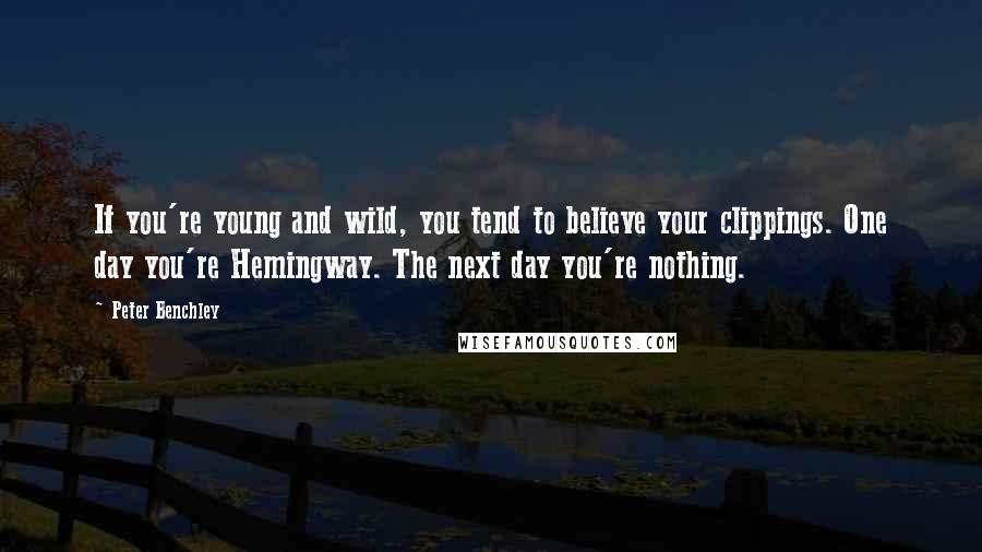 Peter Benchley Quotes: If you're young and wild, you tend to believe your clippings. One day you're Hemingway. The next day you're nothing.