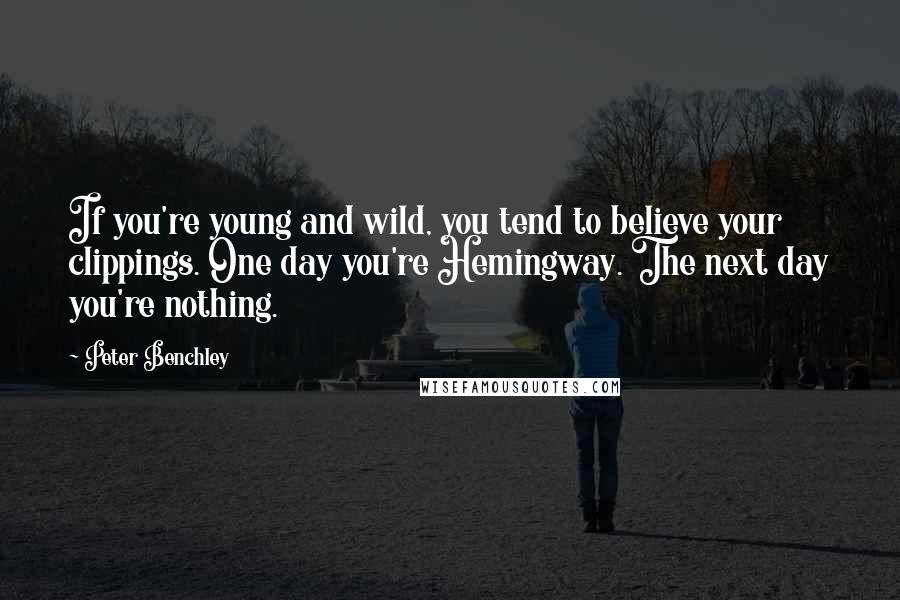 Peter Benchley Quotes: If you're young and wild, you tend to believe your clippings. One day you're Hemingway. The next day you're nothing.