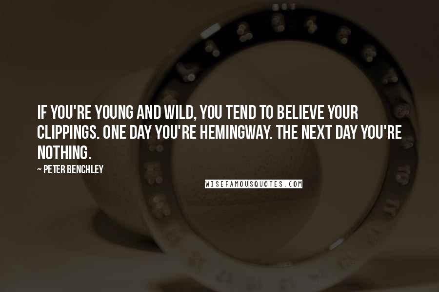 Peter Benchley Quotes: If you're young and wild, you tend to believe your clippings. One day you're Hemingway. The next day you're nothing.