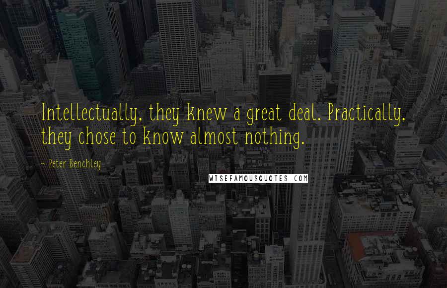 Peter Benchley Quotes: Intellectually, they knew a great deal. Practically, they chose to know almost nothing.