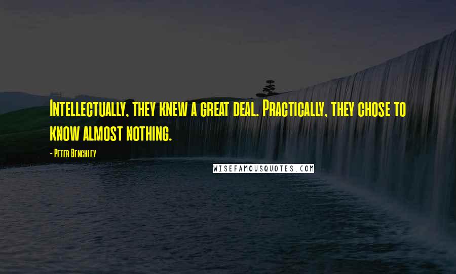 Peter Benchley Quotes: Intellectually, they knew a great deal. Practically, they chose to know almost nothing.