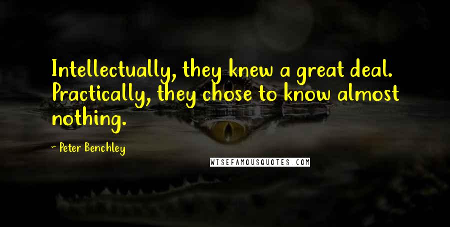 Peter Benchley Quotes: Intellectually, they knew a great deal. Practically, they chose to know almost nothing.