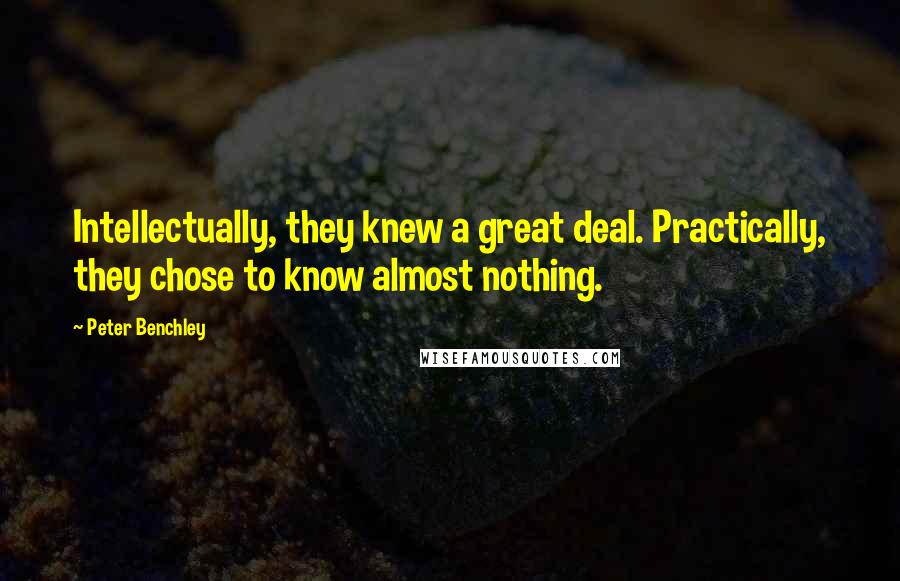 Peter Benchley Quotes: Intellectually, they knew a great deal. Practically, they chose to know almost nothing.