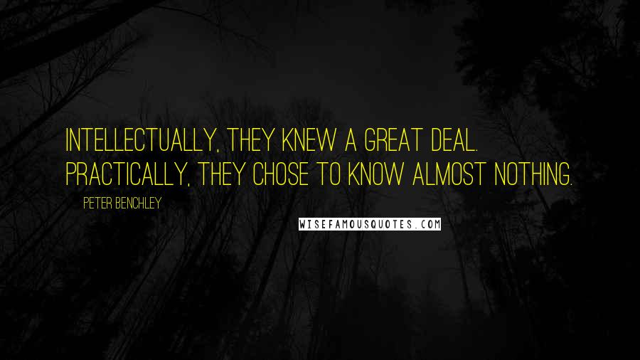 Peter Benchley Quotes: Intellectually, they knew a great deal. Practically, they chose to know almost nothing.