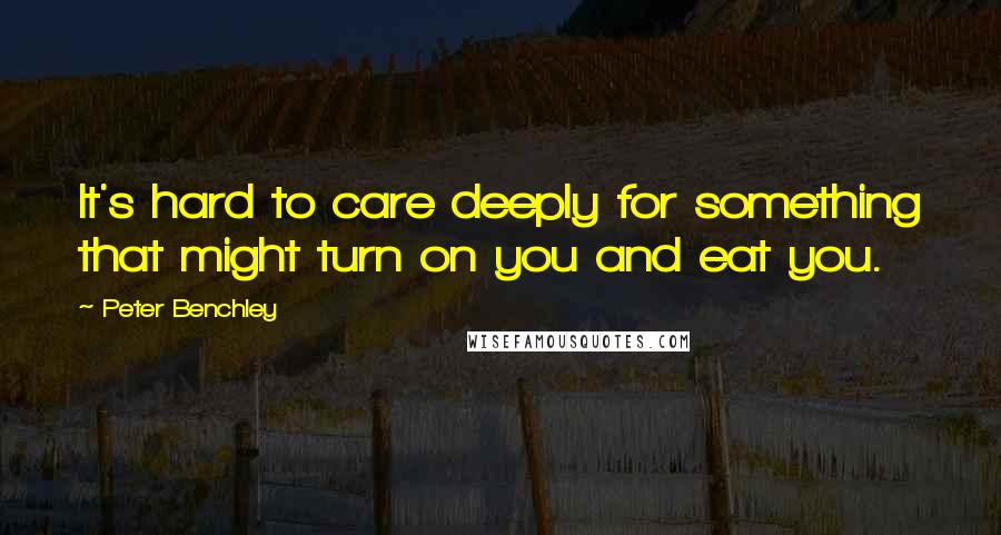 Peter Benchley Quotes: It's hard to care deeply for something that might turn on you and eat you.