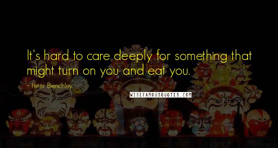 Peter Benchley Quotes: It's hard to care deeply for something that might turn on you and eat you.