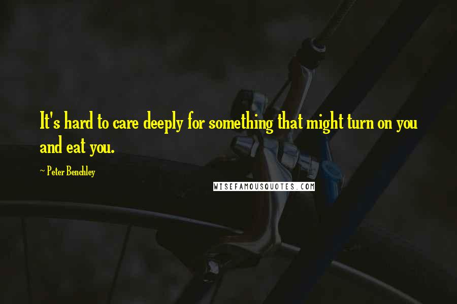 Peter Benchley Quotes: It's hard to care deeply for something that might turn on you and eat you.