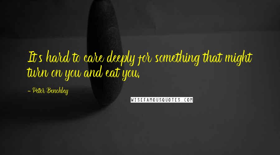 Peter Benchley Quotes: It's hard to care deeply for something that might turn on you and eat you.