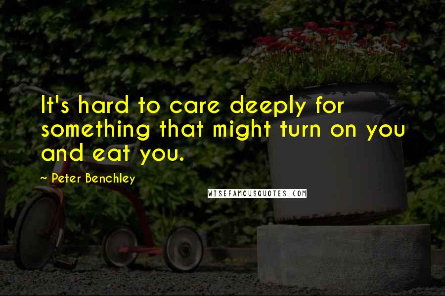 Peter Benchley Quotes: It's hard to care deeply for something that might turn on you and eat you.