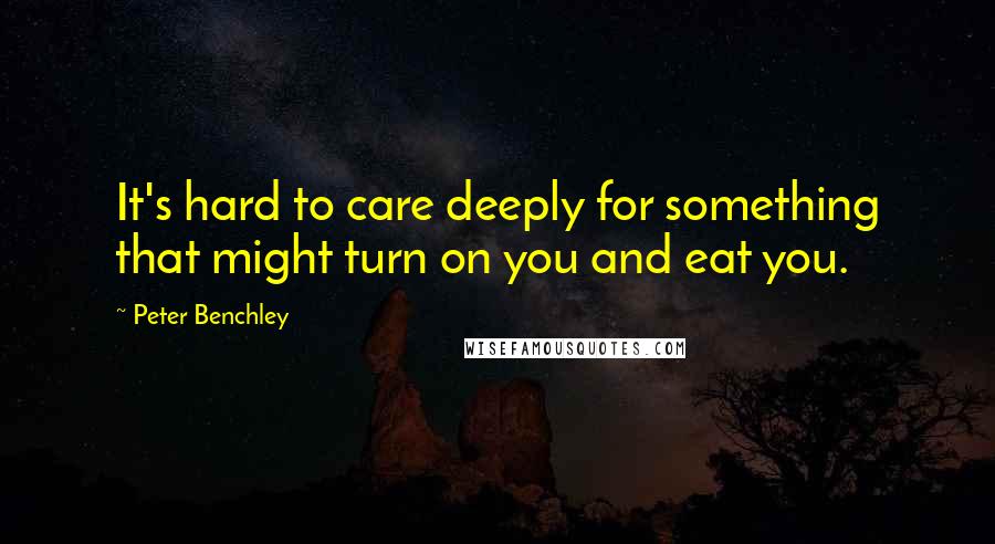 Peter Benchley Quotes: It's hard to care deeply for something that might turn on you and eat you.