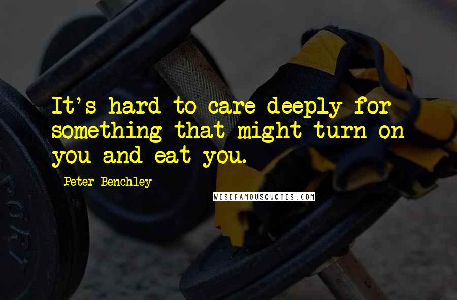 Peter Benchley Quotes: It's hard to care deeply for something that might turn on you and eat you.