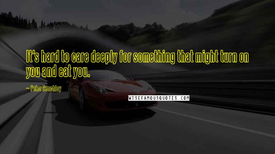 Peter Benchley Quotes: It's hard to care deeply for something that might turn on you and eat you.