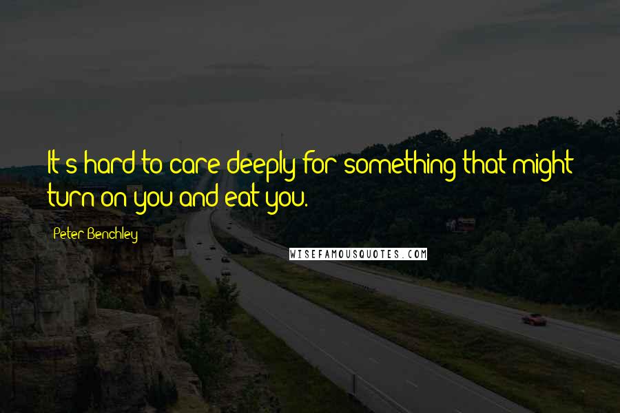 Peter Benchley Quotes: It's hard to care deeply for something that might turn on you and eat you.