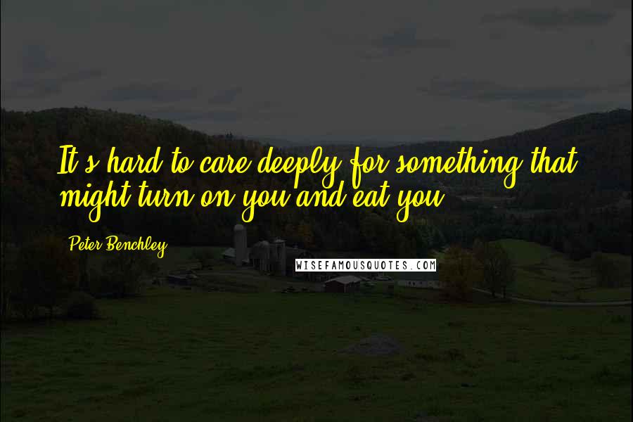 Peter Benchley Quotes: It's hard to care deeply for something that might turn on you and eat you.