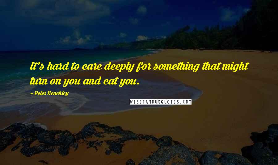 Peter Benchley Quotes: It's hard to care deeply for something that might turn on you and eat you.