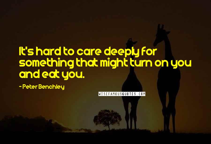 Peter Benchley Quotes: It's hard to care deeply for something that might turn on you and eat you.