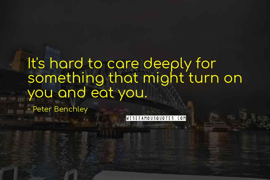 Peter Benchley Quotes: It's hard to care deeply for something that might turn on you and eat you.