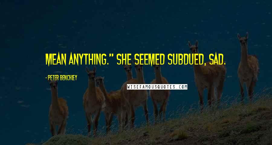 Peter Benchley Quotes: mean anything." She seemed subdued, sad.