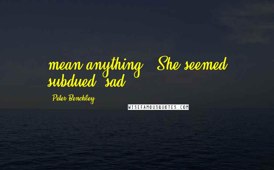 Peter Benchley Quotes: mean anything." She seemed subdued, sad.