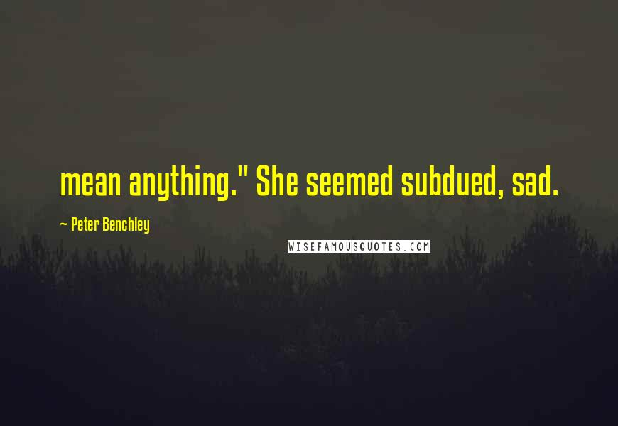 Peter Benchley Quotes: mean anything." She seemed subdued, sad.