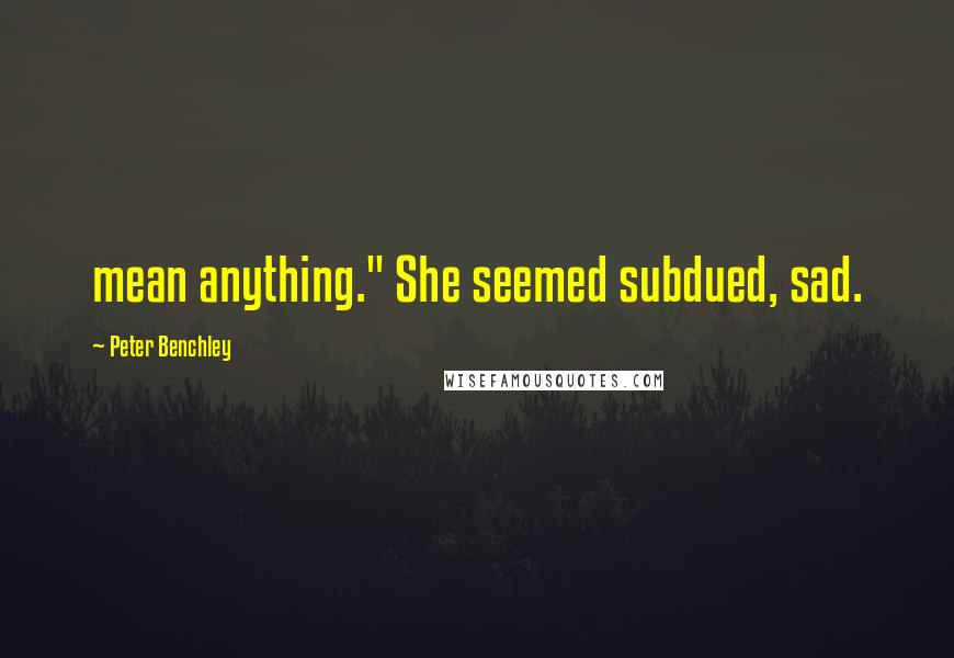 Peter Benchley Quotes: mean anything." She seemed subdued, sad.