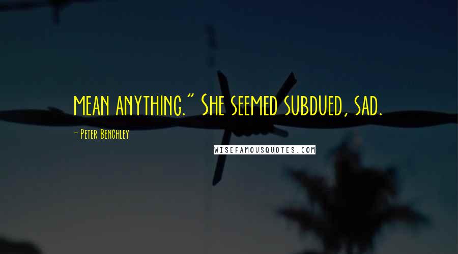 Peter Benchley Quotes: mean anything." She seemed subdued, sad.