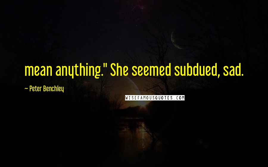 Peter Benchley Quotes: mean anything." She seemed subdued, sad.
