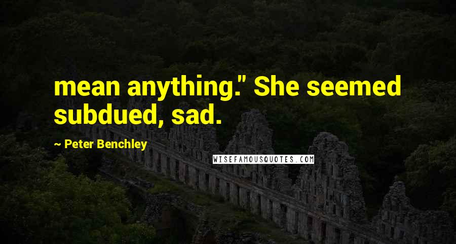 Peter Benchley Quotes: mean anything." She seemed subdued, sad.