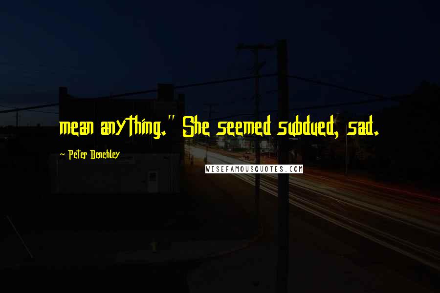 Peter Benchley Quotes: mean anything." She seemed subdued, sad.