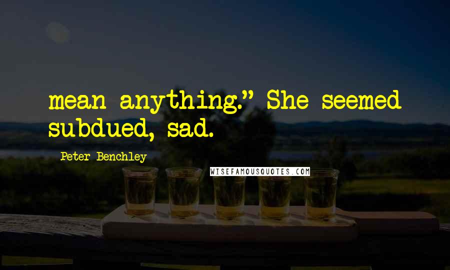 Peter Benchley Quotes: mean anything." She seemed subdued, sad.