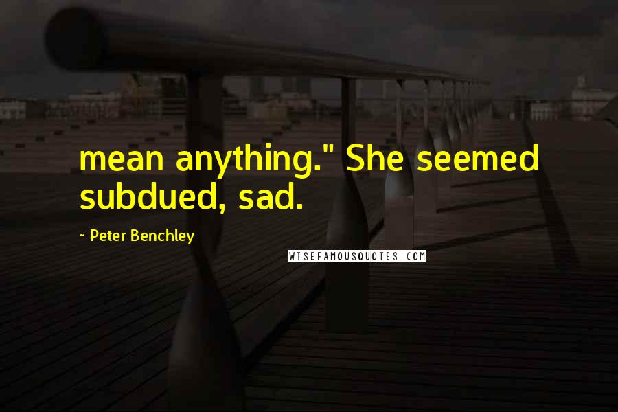 Peter Benchley Quotes: mean anything." She seemed subdued, sad.