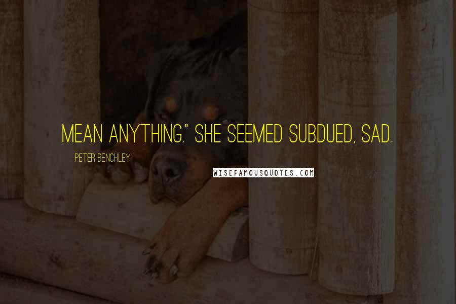 Peter Benchley Quotes: mean anything." She seemed subdued, sad.