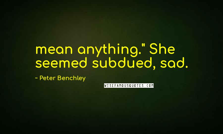 Peter Benchley Quotes: mean anything." She seemed subdued, sad.