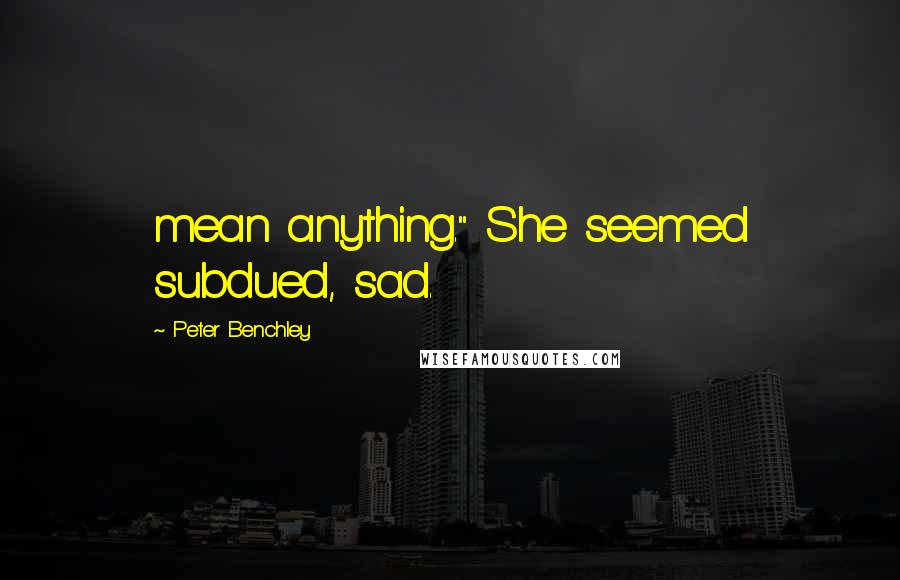 Peter Benchley Quotes: mean anything." She seemed subdued, sad.