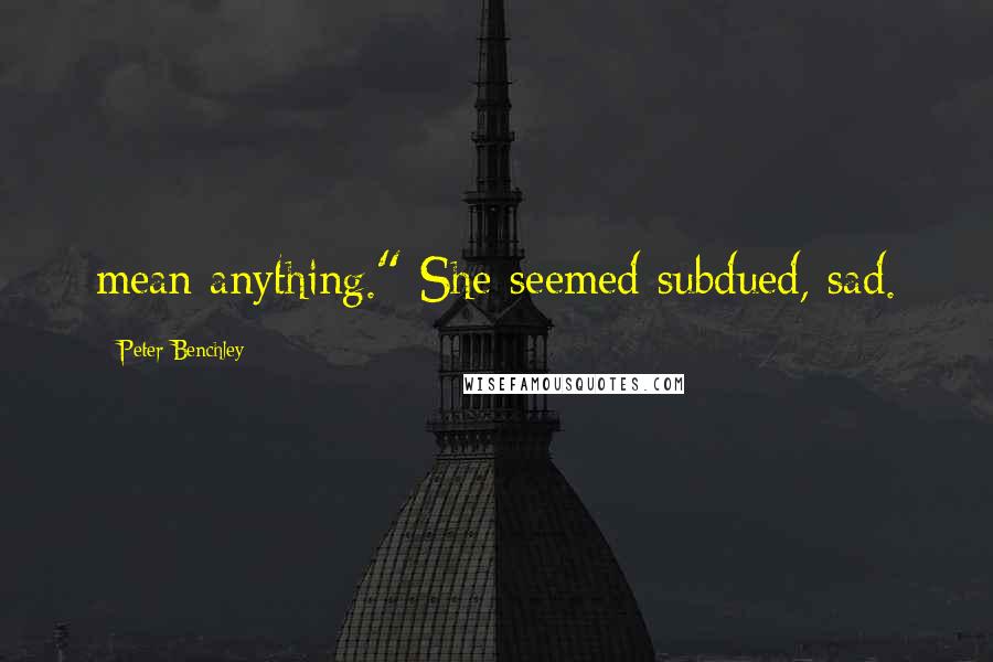 Peter Benchley Quotes: mean anything." She seemed subdued, sad.