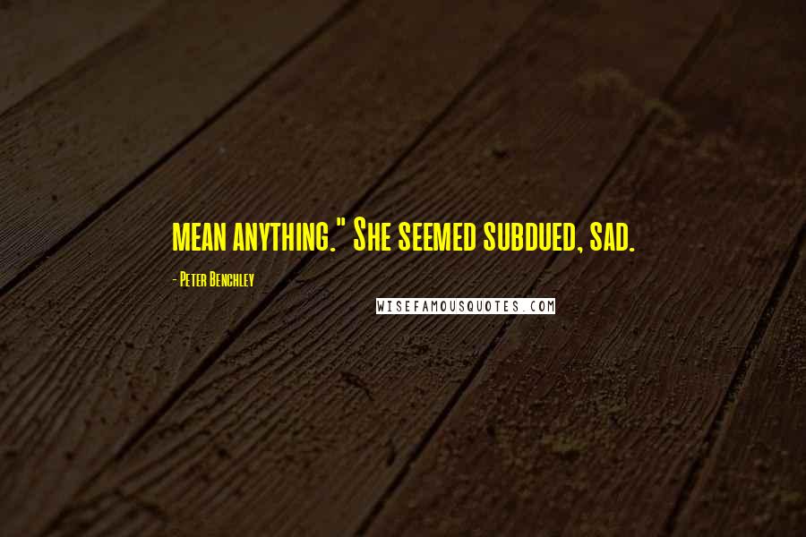 Peter Benchley Quotes: mean anything." She seemed subdued, sad.