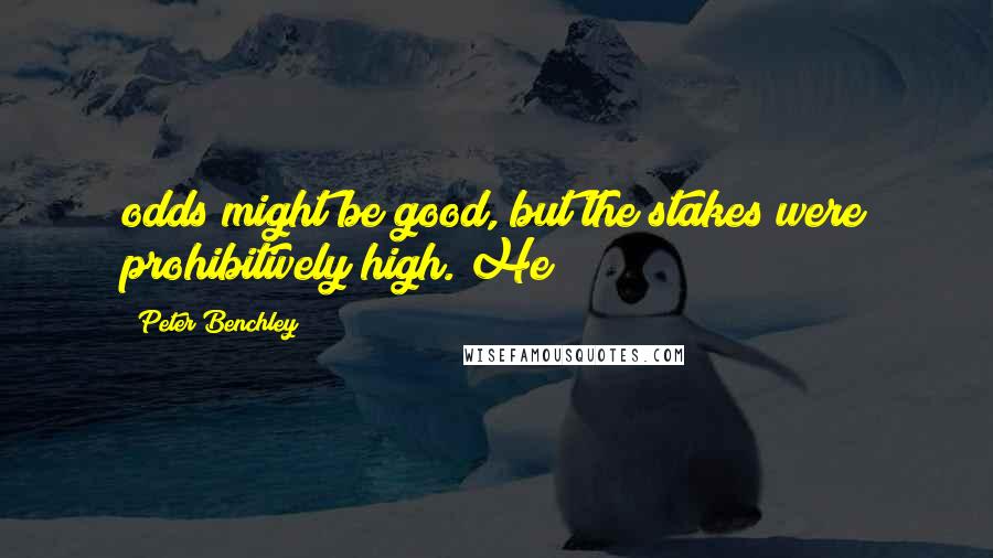 Peter Benchley Quotes: odds might be good, but the stakes were prohibitively high. He
