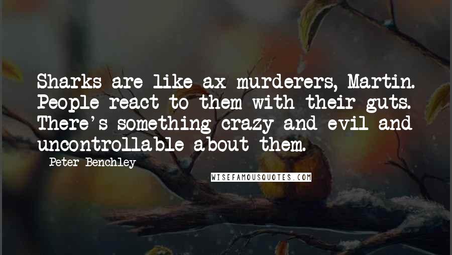Peter Benchley Quotes: Sharks are like ax-murderers, Martin. People react to them with their guts. There's something crazy and evil and uncontrollable about them.