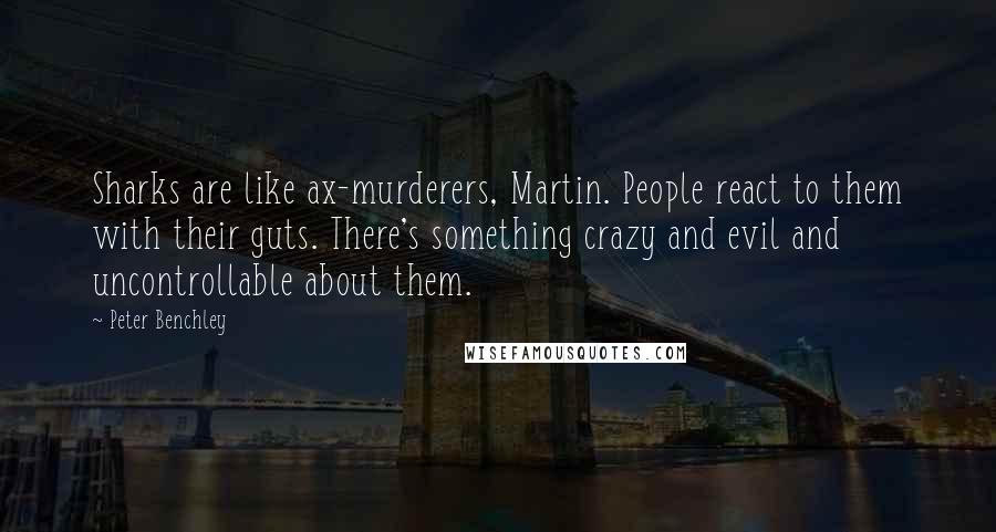 Peter Benchley Quotes: Sharks are like ax-murderers, Martin. People react to them with their guts. There's something crazy and evil and uncontrollable about them.