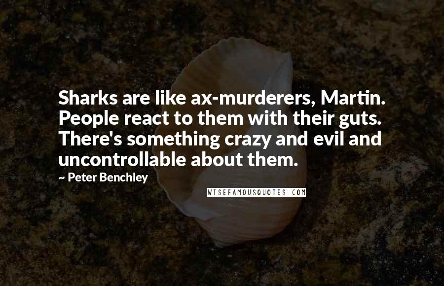 Peter Benchley Quotes: Sharks are like ax-murderers, Martin. People react to them with their guts. There's something crazy and evil and uncontrollable about them.