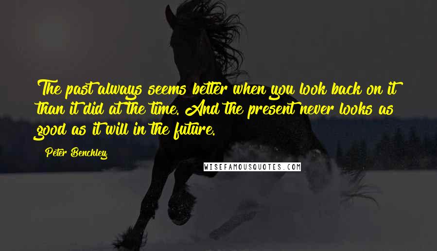 Peter Benchley Quotes: The past always seems better when you look back on it than it did at the time. And the present never looks as good as it will in the future.