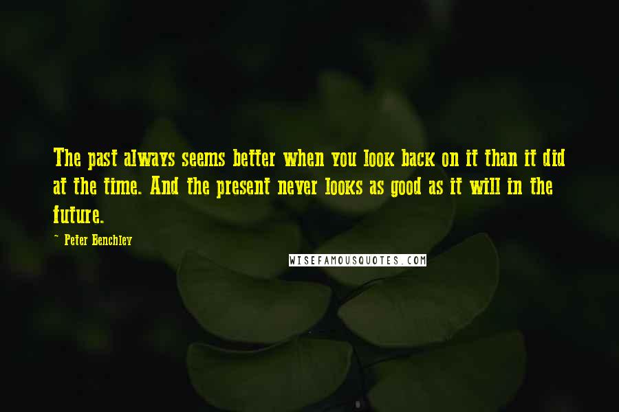 Peter Benchley Quotes: The past always seems better when you look back on it than it did at the time. And the present never looks as good as it will in the future.