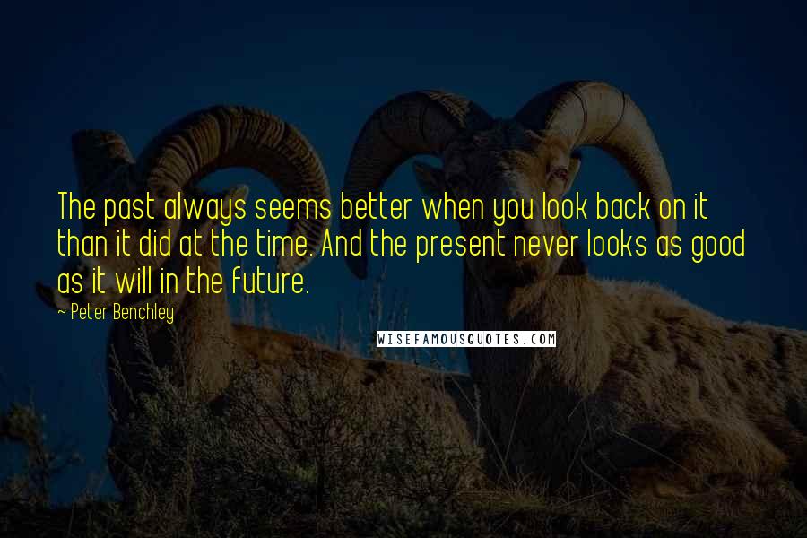 Peter Benchley Quotes: The past always seems better when you look back on it than it did at the time. And the present never looks as good as it will in the future.