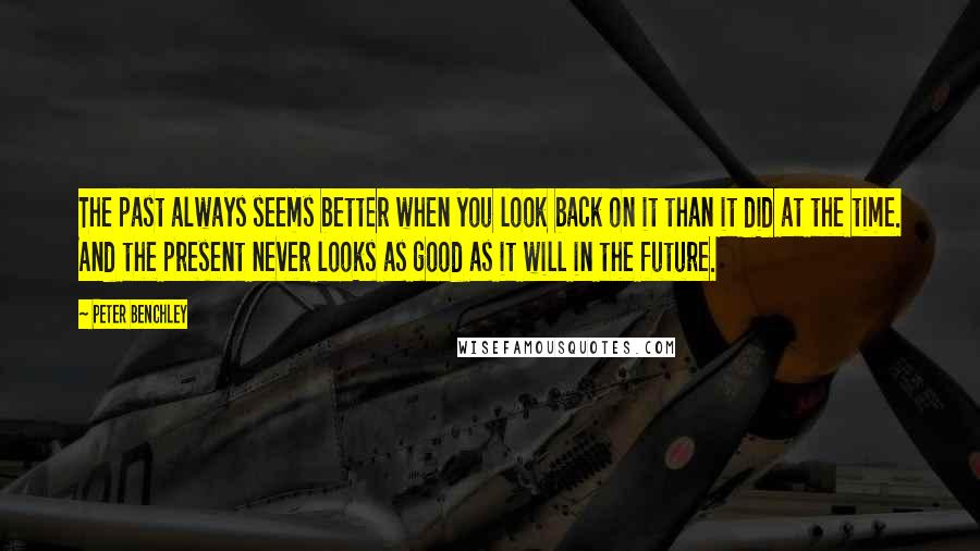 Peter Benchley Quotes: The past always seems better when you look back on it than it did at the time. And the present never looks as good as it will in the future.