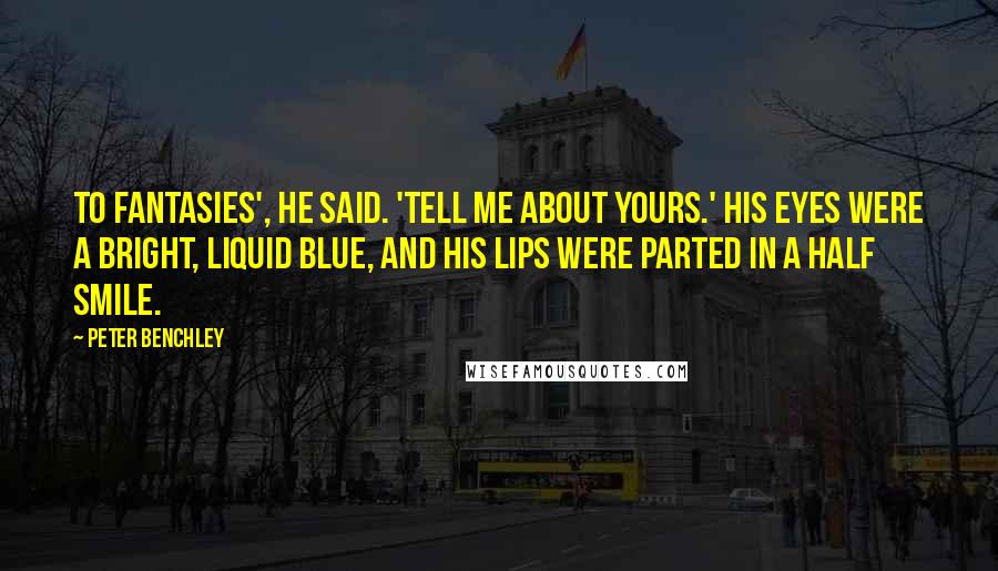 Peter Benchley Quotes: To fantasies', he said. 'Tell me about yours.' His eyes were a bright, liquid blue, and his lips were parted in a half smile.