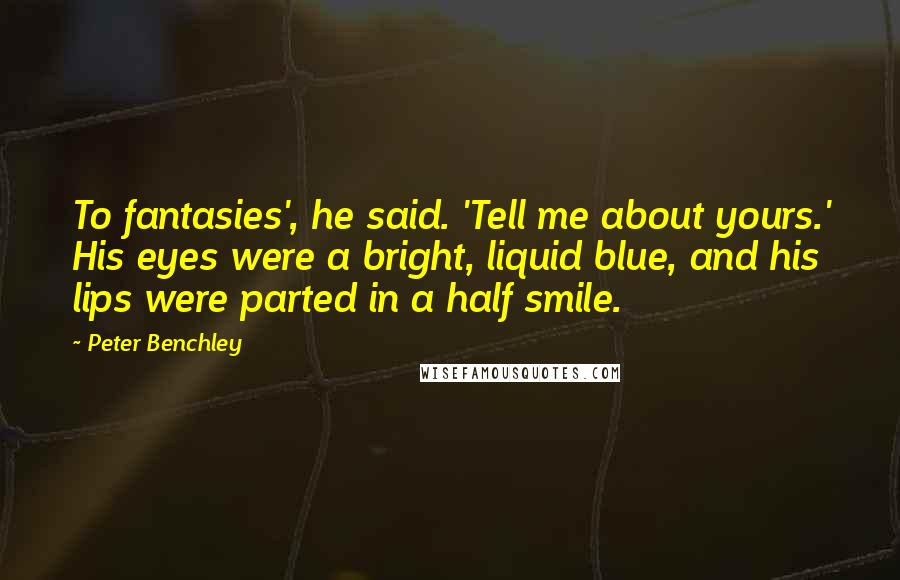 Peter Benchley Quotes: To fantasies', he said. 'Tell me about yours.' His eyes were a bright, liquid blue, and his lips were parted in a half smile.