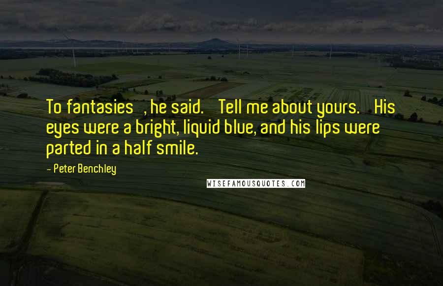 Peter Benchley Quotes: To fantasies', he said. 'Tell me about yours.' His eyes were a bright, liquid blue, and his lips were parted in a half smile.