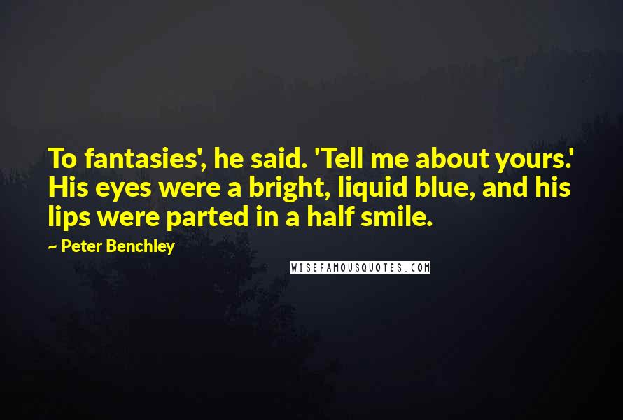 Peter Benchley Quotes: To fantasies', he said. 'Tell me about yours.' His eyes were a bright, liquid blue, and his lips were parted in a half smile.