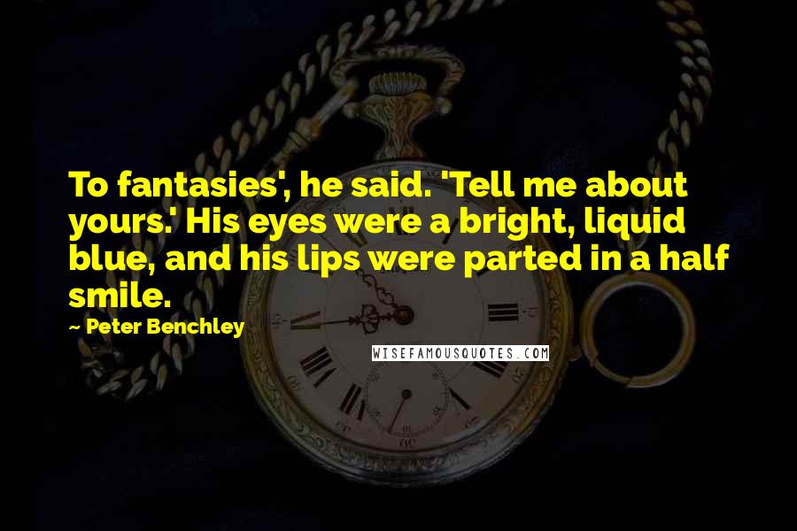Peter Benchley Quotes: To fantasies', he said. 'Tell me about yours.' His eyes were a bright, liquid blue, and his lips were parted in a half smile.